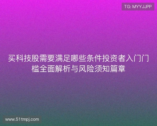 买科技股需要满足哪些条件投资者入门门槛全面解析与风险须知篇章 买科技股需要满足哪些条件投资者入门门槛全面解析与风险须知篇章