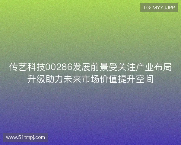 传艺科技00286发展前景受关注产业布局升级助力未来市场价值提升空间 传艺科技00286发展前景受关注产业布局升级助力未来市场价值提升空间